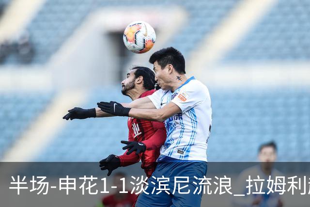 半场-申花1-1淡滨尼流浪 拉姆利越位进球被判有效 徐皓阳贴地斩