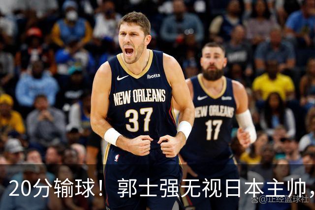 20分输球！郭士强无视日本主帅，央视提前切换画面，请注意胡明轩！